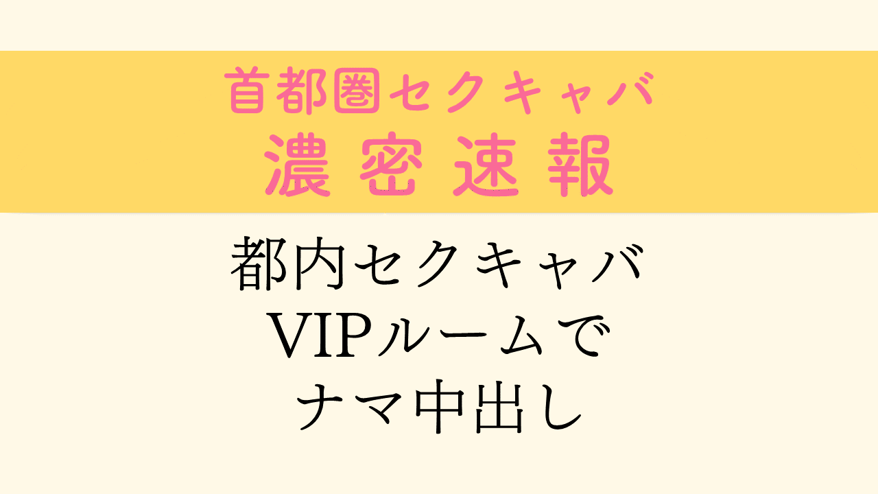 セクキャバのVIPルームはエ○チ出来るのか？？