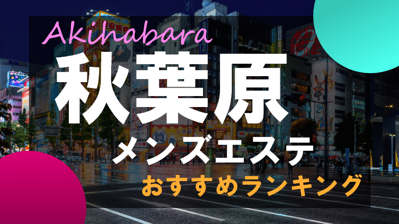 秋葉原のメンズエステ、ほぼ全てのお店を掲載中！メンエス口コミサイト